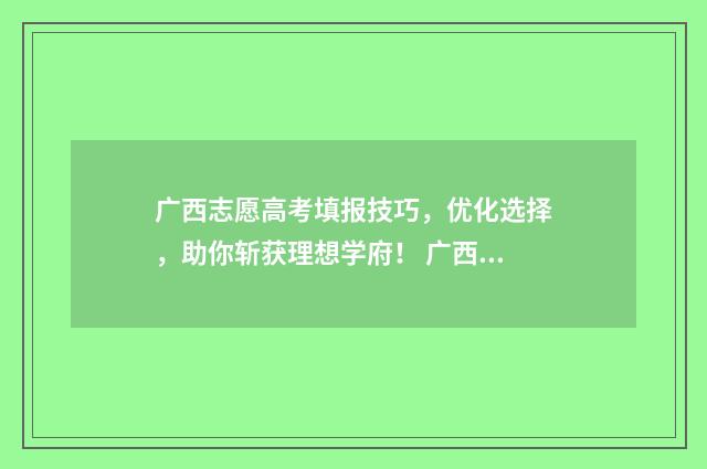 广西志愿高考填报技巧，优化选择，助你斩获理想学府！ 广西志愿高考填报