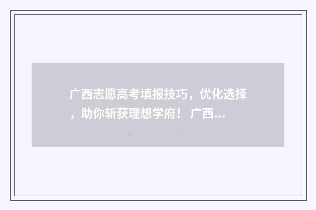 广西志愿高考填报技巧，优化选择，助你斩获理想学府！ 广西志愿高考填报
