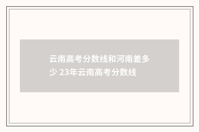 云南高考分数线和河南差多少 23年云南高考分数线