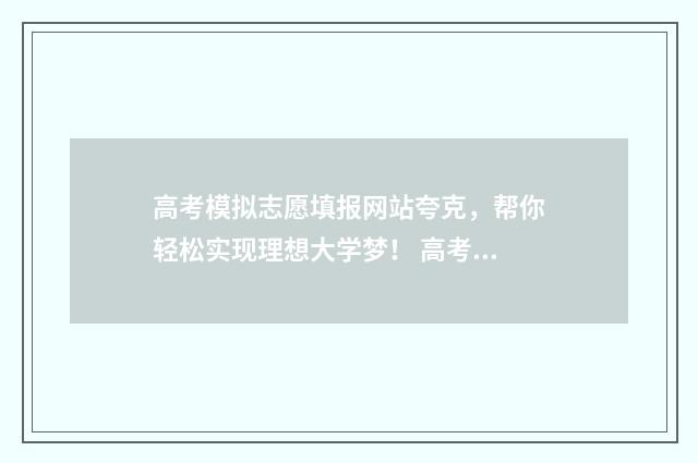 高考模拟志愿填报网站夸克，帮你轻松实现理想大学梦！ 高考模拟志愿填报可以随便填吗