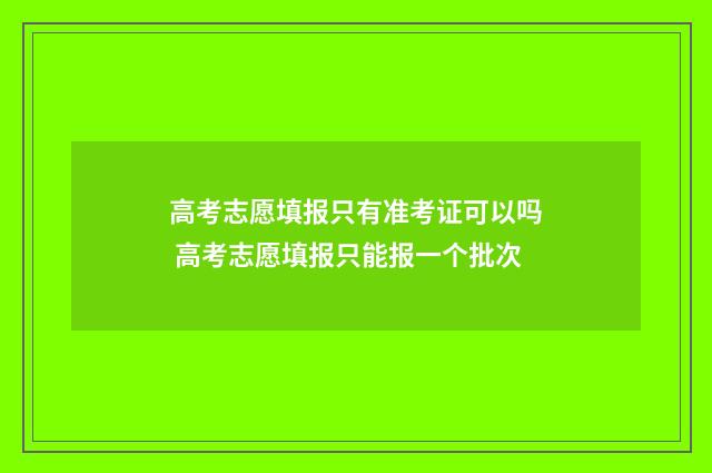 高考志愿填报只有准考证可以吗 高考志愿填报只能报一个批次