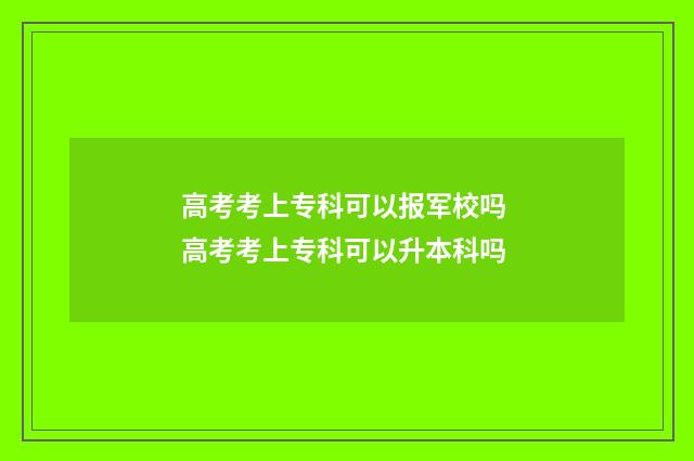 高考考上专科可以报军校吗 高考考上专科可以升本科吗