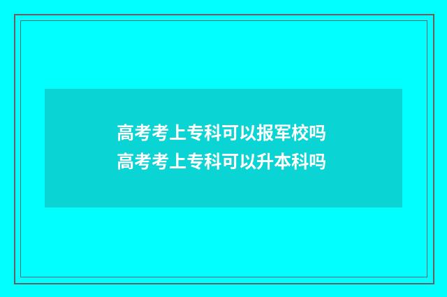 高考考上专科可以报军校吗 高考考上专科可以升本科吗