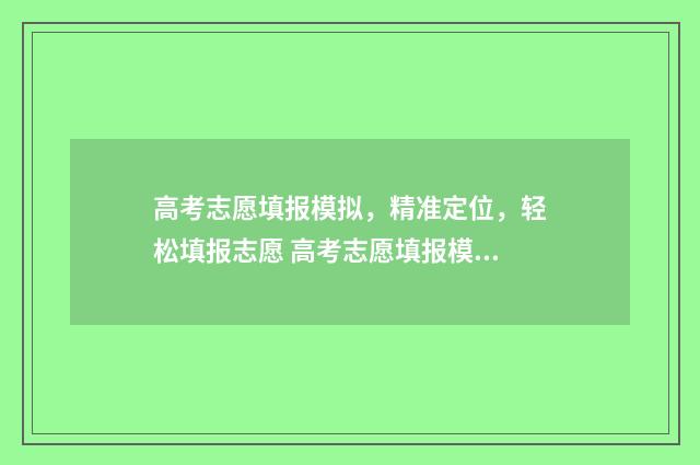 高考志愿填报模拟，精准定位，轻松填报志愿 高考志愿填报模板