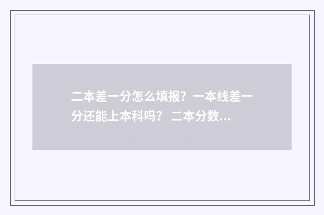 二本差一分怎么填报？一本线差一分还能上本科吗？ 二本分数线差一分,能报二本吗