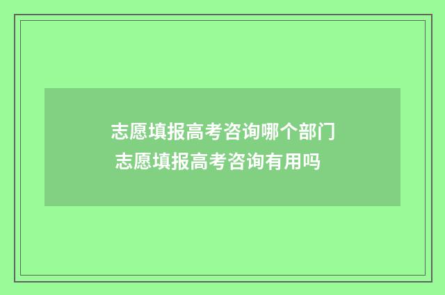 志愿填报高考咨询哪个部门 志愿填报高考咨询有用吗