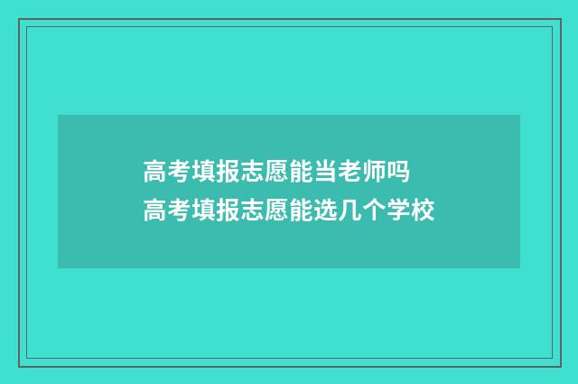 高考填报志愿能当老师吗 高考填报志愿能选几个学校