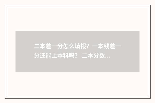 二本差一分怎么填报？一本线差一分还能上本科吗？ 二本分数线差一分,能报二本吗