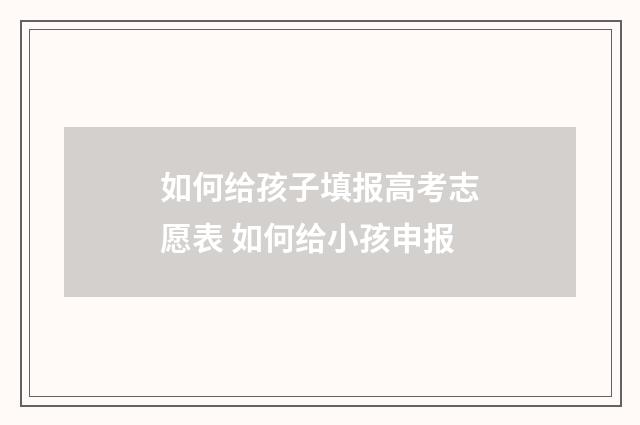 如何给孩子填报高考志愿表 如何给小孩申报