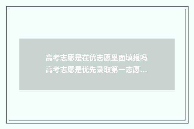 高考志愿是在优志愿里面填报吗 高考志愿是优先录取第一志愿吗