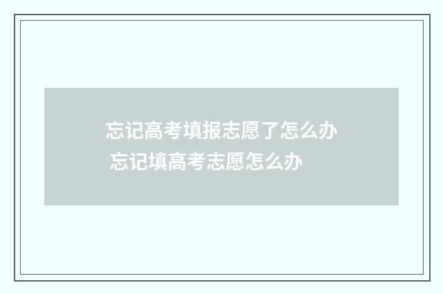 忘记高考填报志愿了怎么办 忘记填高考志愿怎么办