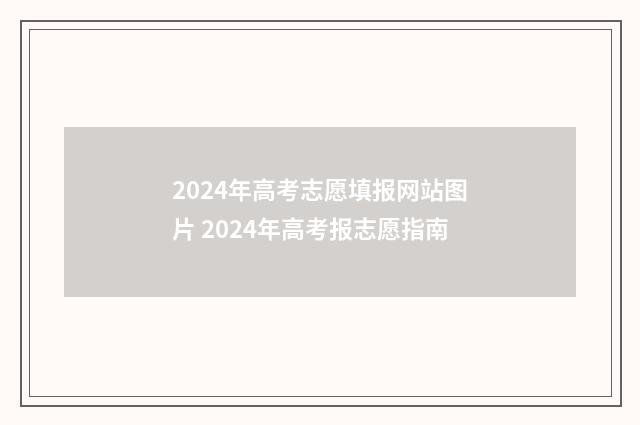 2024年高考志愿填报网站图片 2024年高考报志愿指南