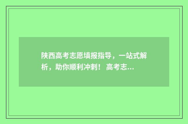 陕西高考志愿填报指导，一站式解析，助你顺利冲刺！ 高考志愿报考指南