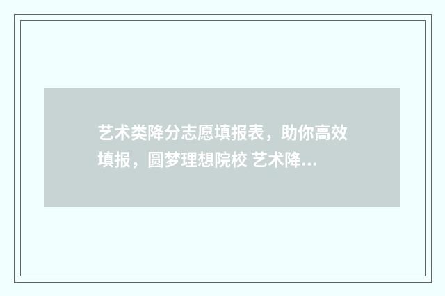 艺术类降分志愿填报表，助你高效填报，圆梦理想院校 艺术降分录取