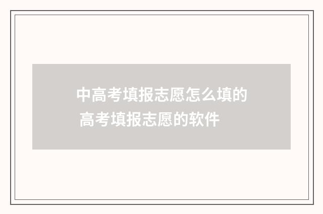 中高考填报志愿怎么填的 高考填报志愿的软件