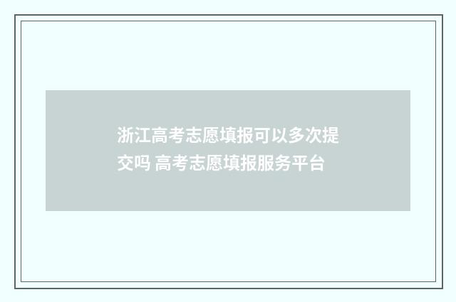 浙江高考志愿填报可以多次提交吗 高考志愿填报服务平台