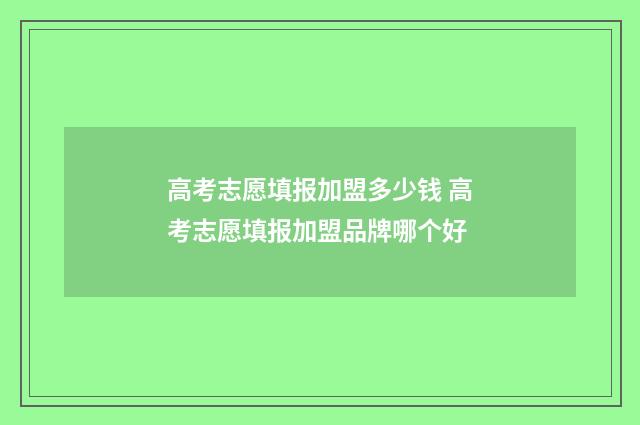 高考志愿填报加盟多少钱 高考志愿填报加盟品牌哪个好