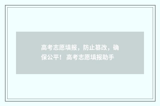 高考志愿填报，防止篡改，确保公平！ 高考志愿填报助手
