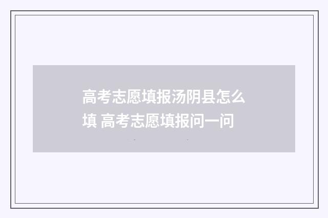 高考志愿填报汤阴县怎么填 高考志愿填报问一问