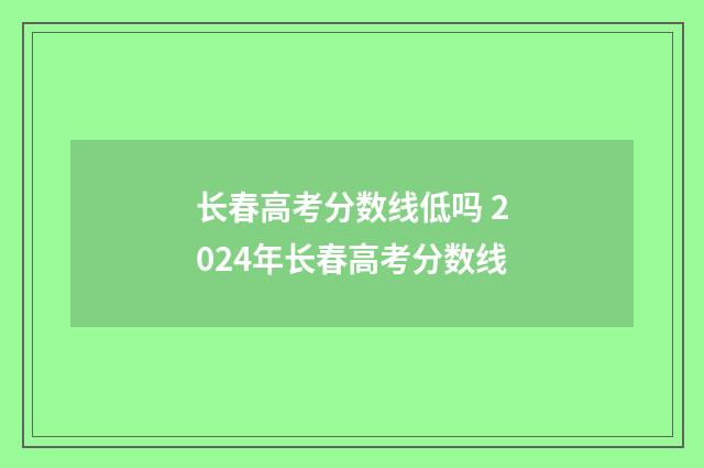 长春高考分数线低吗 2024年长春高考分数线