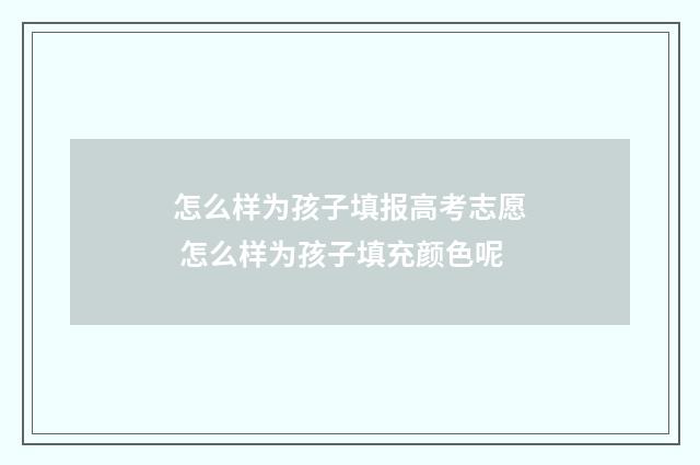怎么样为孩子填报高考志愿 怎么样为孩子填充颜色呢