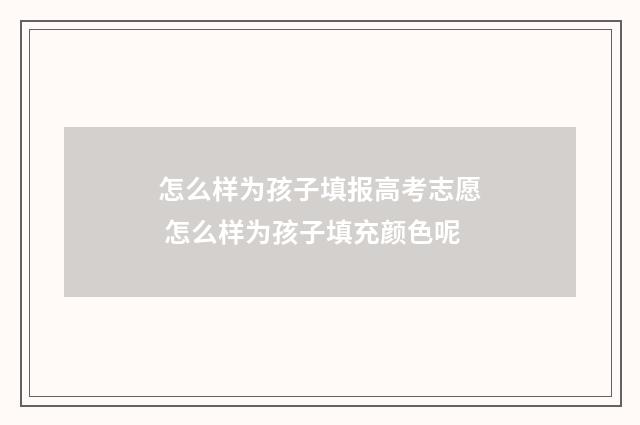 怎么样为孩子填报高考志愿 怎么样为孩子填充颜色呢