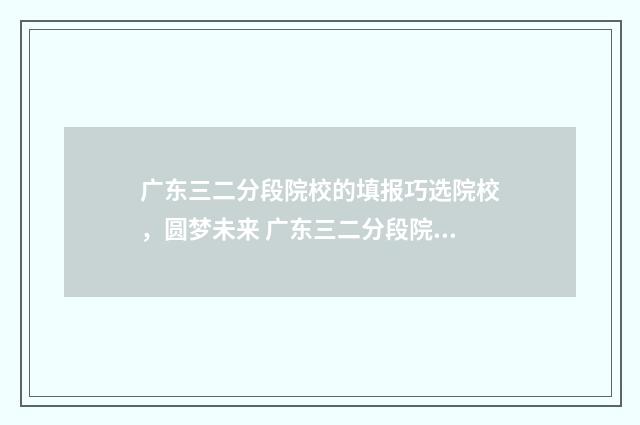 广东三二分段院校的填报巧选院校，圆梦未来 广东三二分段院校有哪些