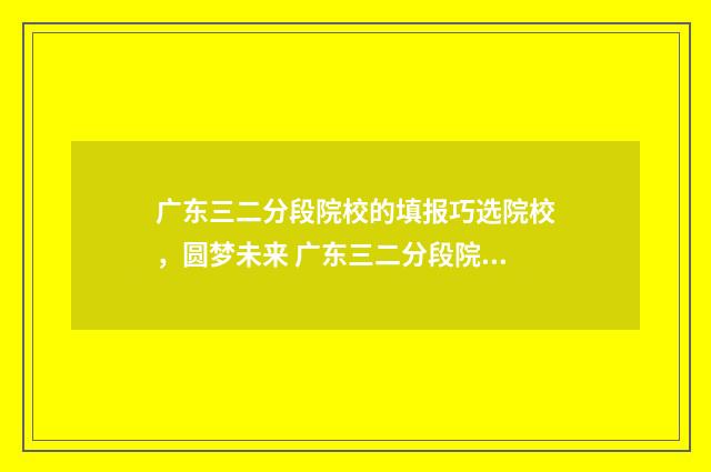 广东三二分段院校的填报巧选院校，圆梦未来 广东三二分段院校有哪些