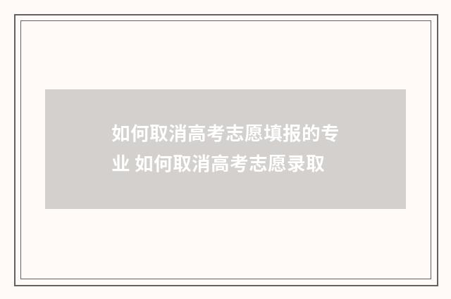 如何取消高考志愿填报的专业 如何取消高考志愿录取