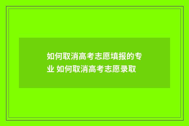 如何取消高考志愿填报的专业 如何取消高考志愿录取