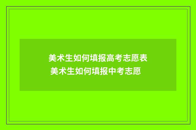 美术生如何填报高考志愿表 美术生如何填报中考志愿