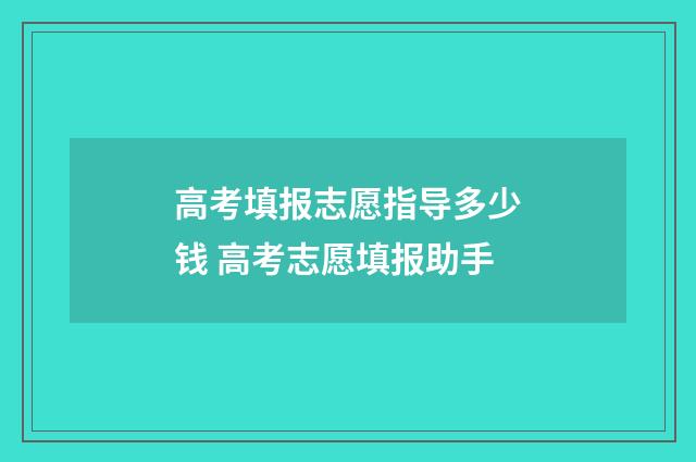 高考填报志愿指导多少钱 高考志愿填报助手