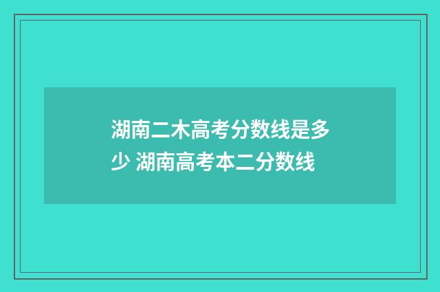 湖南二木高考分数线是多少 湖南高考本二分数线