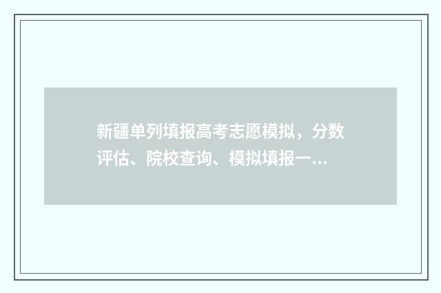 新疆单列填报高考志愿模拟，分数评估、院校查询、模拟填报一手掌握！ 新疆高考招生单列类是什么意思
