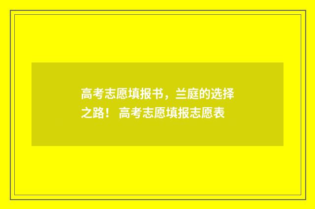 高考志愿填报书，兰庭的选择之路！ 高考志愿填报志愿表
