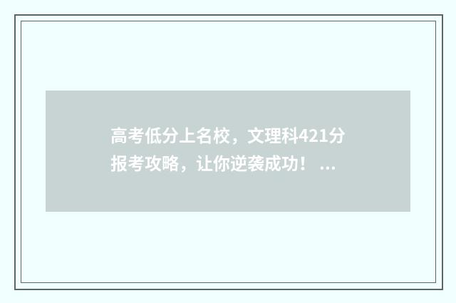 高考低分上名校，文理科421分报考攻略，让你逆袭成功！ 高考低分上名校广告可信度