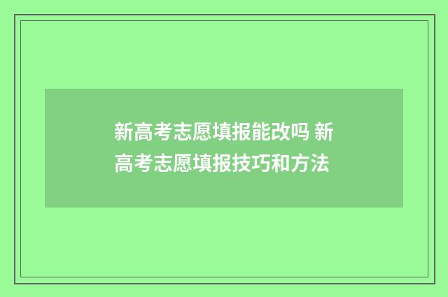 新高考志愿填报能改吗 新高考志愿填报技巧和方法