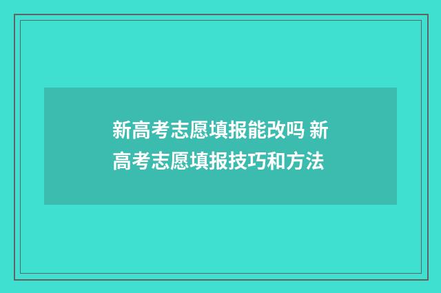 新高考志愿填报能改吗 新高考志愿填报技巧和方法