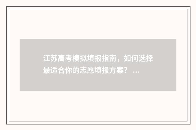 江苏高考模拟填报指南，如何选择最适合你的志愿填报方案？ 江苏高考模拟填报志愿时间