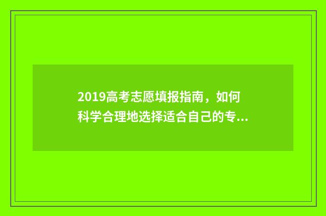 2019高考志愿填报指南，如何科学合理地选择适合自己的专业？ 2019高考志愿填报指南