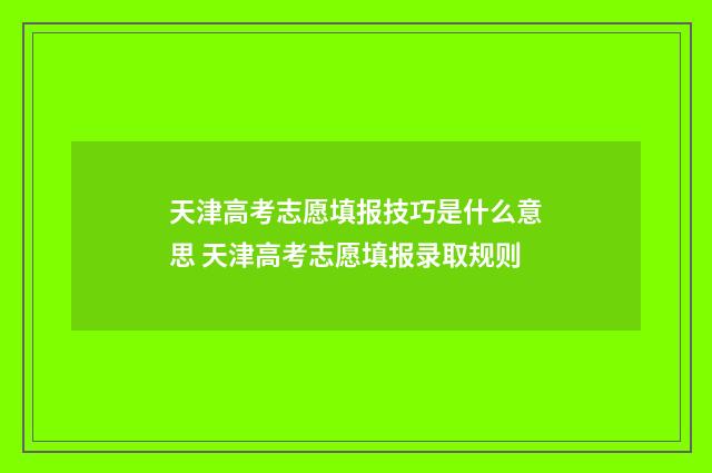 天津高考志愿填报技巧是什么意思 天津高考志愿填报录取规则