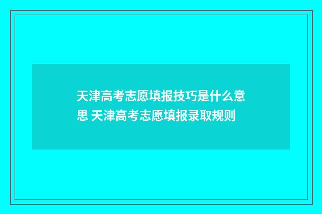 天津高考志愿填报技巧是什么意思 天津高考志愿填报录取规则