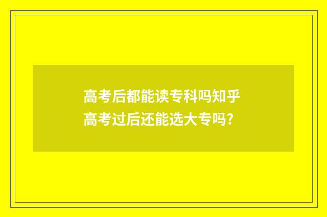 高考后都能读专科吗知乎 高考过后还能选大专吗?