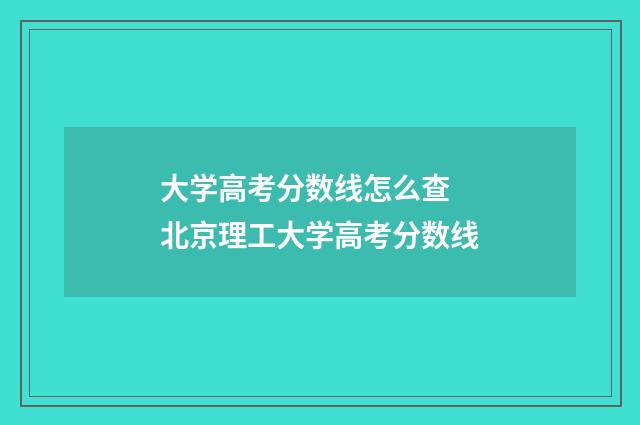 大学高考分数线怎么查 北京理工大学高考分数线