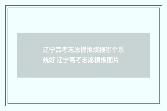 辽宁高考志愿模拟填报哪个系统好 辽宁高考志愿模板图片
