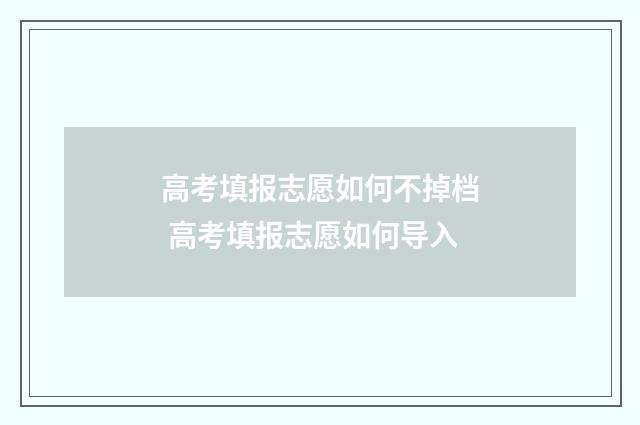 高考填报志愿如何不掉档 高考填报志愿如何导入