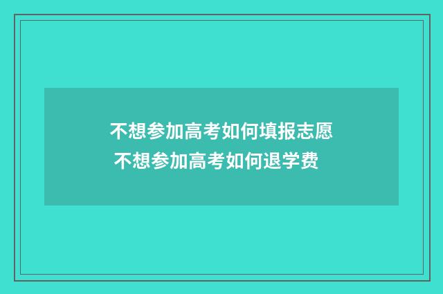 不想参加高考如何填报志愿 不想参加高考如何退学费