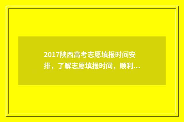 2017陕西高考志愿填报时间安排，了解志愿填报时间，顺利规划未来！ 2017年陕西省高考分数位次
