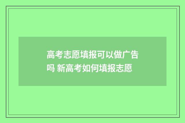 高考志愿填报可以做广告吗 新高考如何填报志愿