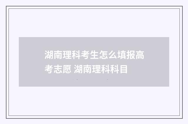 湖南理科考生怎么填报高考志愿 湖南理科科目